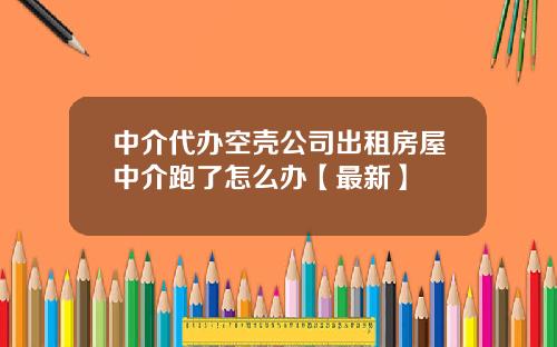 中介代办空壳公司出租房屋中介跑了怎么办【最新】