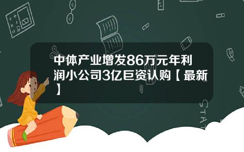 中体产业增发86万元年利润小公司3亿巨资认购【最新】