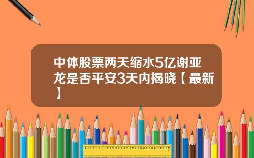 中体股票两天缩水5亿谢亚龙是否平安3天内揭晓【最新】