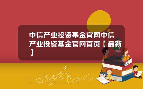 中信产业投资基金官网中信产业投资基金官网首页【最新】