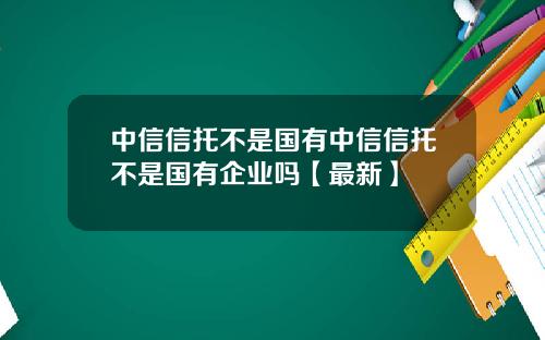 中信信托不是国有中信信托不是国有企业吗【最新】