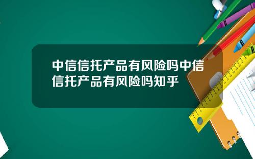 中信信托产品有风险吗中信信托产品有风险吗知乎