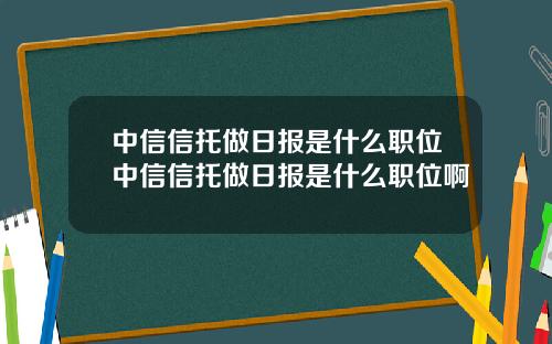 中信信托做日报是什么职位中信信托做日报是什么职位啊