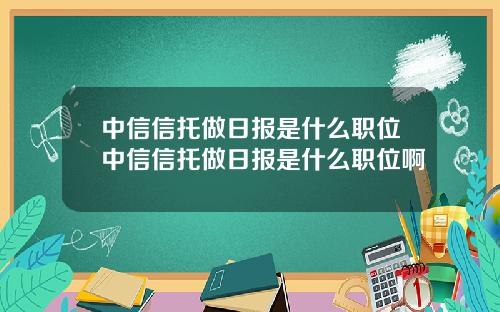 中信信托做日报是什么职位中信信托做日报是什么职位啊