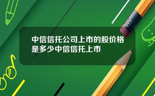 中信信托公司上市的股价格是多少中信信托上市