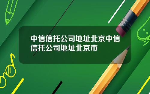 中信信托公司地址北京中信信托公司地址北京市