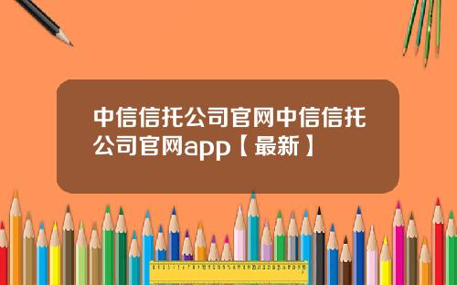 中信信托公司官网中信信托公司官网app【最新】