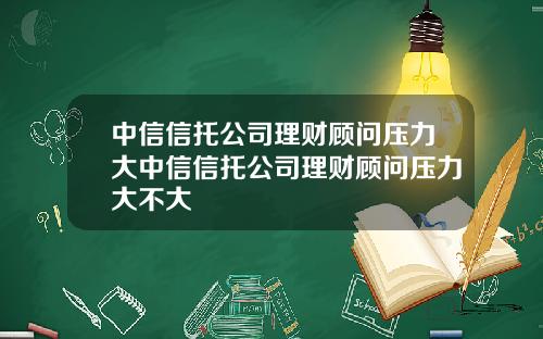 中信信托公司理财顾问压力大中信信托公司理财顾问压力大不大