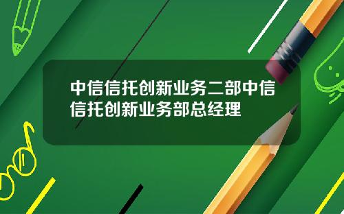 中信信托创新业务二部中信信托创新业务部总经理