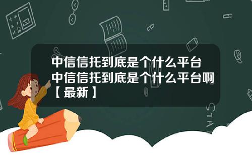 中信信托到底是个什么平台中信信托到底是个什么平台啊【最新】