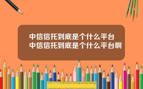 中信信托到底是个什么平台中信信托到底是个什么平台啊