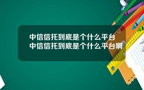 中信信托到底是个什么平台中信信托到底是个什么平台啊