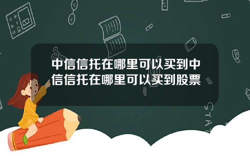中信信托在哪里可以买到中信信托在哪里可以买到股票