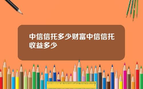 中信信托多少财富中信信托收益多少