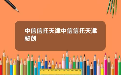 中信信托天津中信信托天津融创