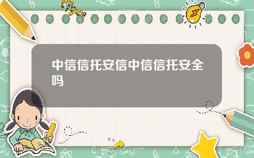 中信信托安信中信信托安全吗