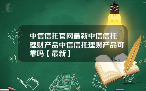 中信信托官网最新中信信托理财产品中信信托理财产品可靠吗【最新】