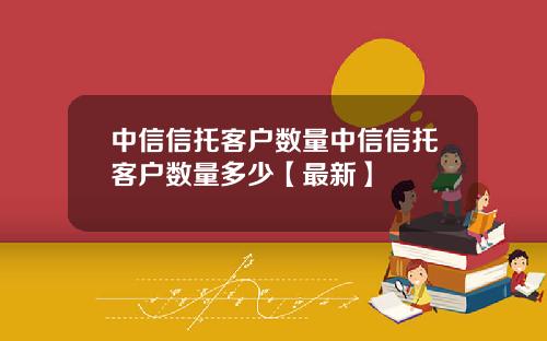 中信信托客户数量中信信托客户数量多少【最新】