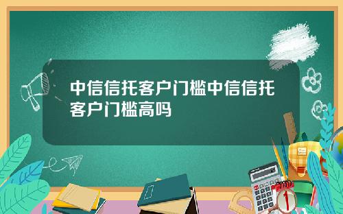 中信信托客户门槛中信信托客户门槛高吗