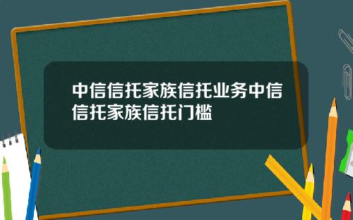 中信信托家族信托业务中信信托家族信托门槛