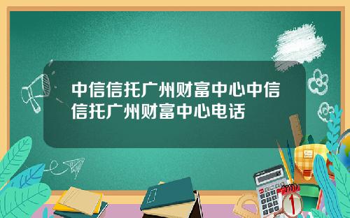 中信信托广州财富中心中信信托广州财富中心电话