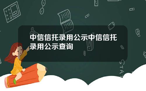 中信信托录用公示中信信托录用公示查询