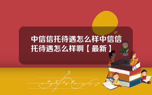 中信信托待遇怎么样中信信托待遇怎么样啊【最新】