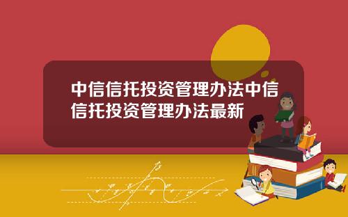 中信信托投资管理办法中信信托投资管理办法最新