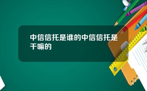 中信信托是谁的中信信托是干嘛的