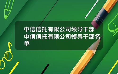 中信信托有限公司领导干部中信信托有限公司领导干部名单