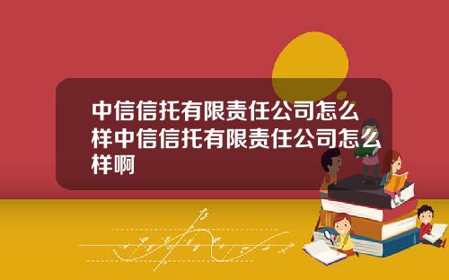 中信信托有限责任公司怎么样中信信托有限责任公司怎么样啊