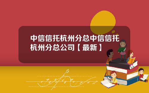 中信信托杭州分总中信信托杭州分总公司【最新】