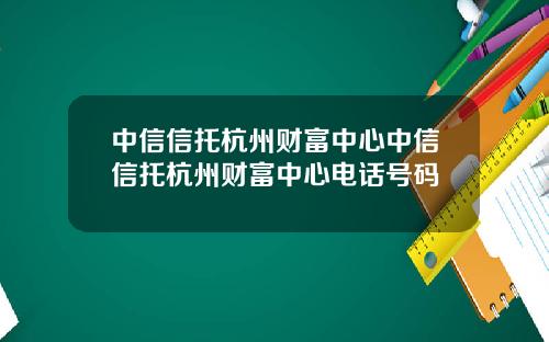 中信信托杭州财富中心中信信托杭州财富中心电话号码