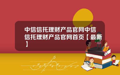 中信信托理财产品官网中信信托理财产品官网首页【最新】