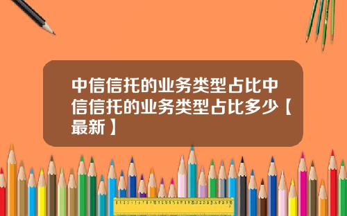 中信信托的业务类型占比中信信托的业务类型占比多少【最新】