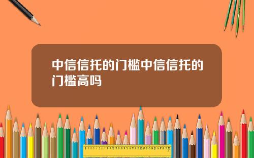 中信信托的门槛中信信托的门槛高吗