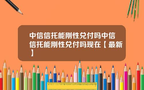 中信信托能刚性兑付吗中信信托能刚性兑付吗现在【最新】