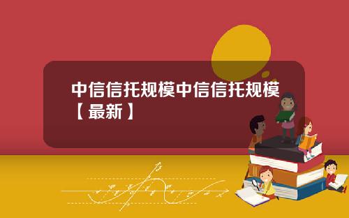 中信信托规模中信信托规模【最新】