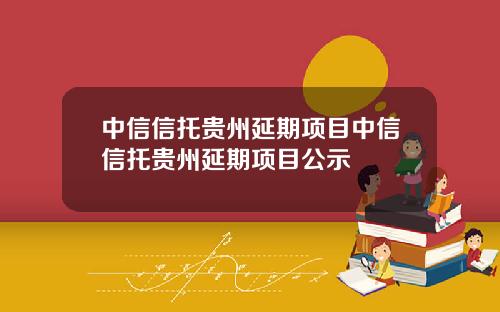 中信信托贵州延期项目中信信托贵州延期项目公示
