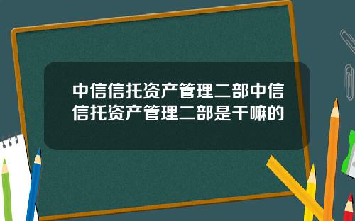 中信信托资产管理二部中信信托资产管理二部是干嘛的