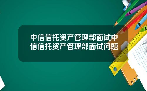 中信信托资产管理部面试中信信托资产管理部面试问题