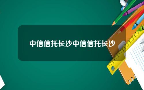 中信信托长沙中信信托长沙