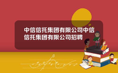 中信信托集团有限公司中信信托集团有限公司招聘