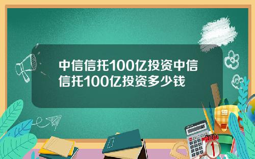中信信托100亿投资中信信托100亿投资多少钱
