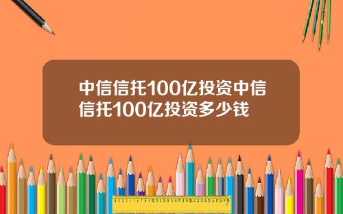 中信信托100亿投资中信信托100亿投资多少钱