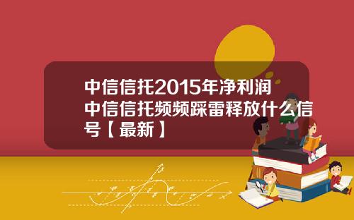 中信信托2015年净利润中信信托频频踩雷释放什么信号【最新】