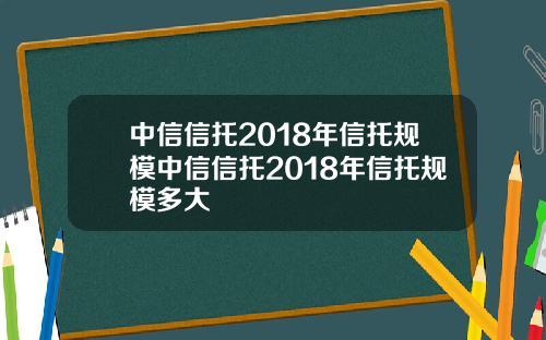 中信信托2018年信托规模中信信托2018年信托规模多大