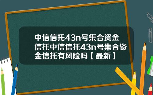 中信信托43n号集合资金信托中信信托43n号集合资金信托有风险吗【最新】