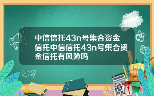 中信信托43n号集合资金信托中信信托43n号集合资金信托有风险吗