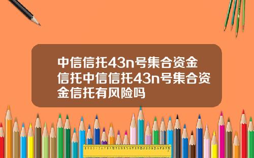 中信信托43n号集合资金信托中信信托43n号集合资金信托有风险吗